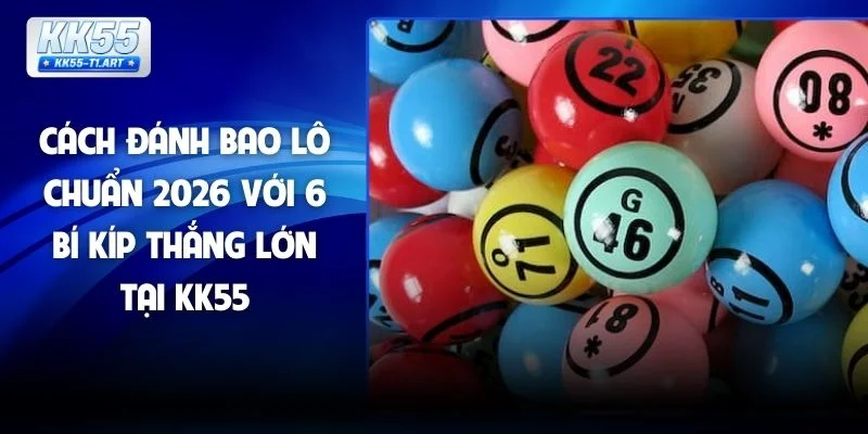 Cách Đánh Bao Lô Chuẩn 2026 Với 6 Bí Kíp Thắng Lớn Tại KK55